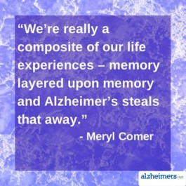 We're really a composite of our life experiences - memory layered upon memory and Alzheimer's steals that away. - Meryl Comer
